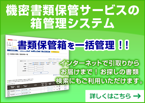 機密書類保管サービスの箱管理システム　書類保管箱を一括管理！！　インターネットで取引からお届けまで！お探しの書類検索にもご利用いただけます。　詳しくはこちら　→