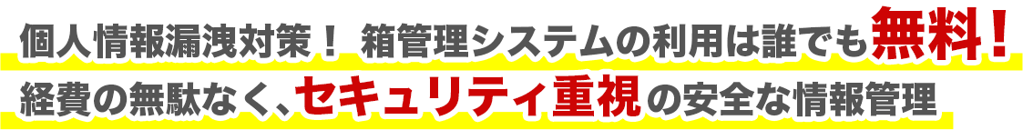 個人情報漏洩対策! 箱管理システムの利用は誰でも無料! 経費の無駄なく、セキュリティ重視の安全な情報管理